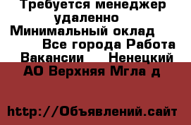 Требуется менеджер удаленно › Минимальный оклад ­ 15 000 - Все города Работа » Вакансии   . Ненецкий АО,Верхняя Мгла д.